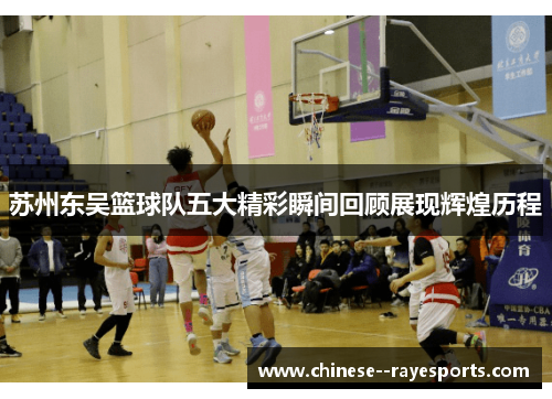 苏州东吴篮球队五大精彩瞬间回顾展现辉煌历程
