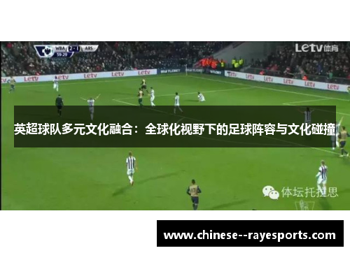 英超球队多元文化融合:全球化视野下的足球阵容与文化碰撞 英超球队多元文化融合:全球化视野下的足球阵容与文化碰撞