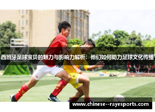 西班牙足球宝贝的魅力与影响力解析：他们如何助力足球文化传播