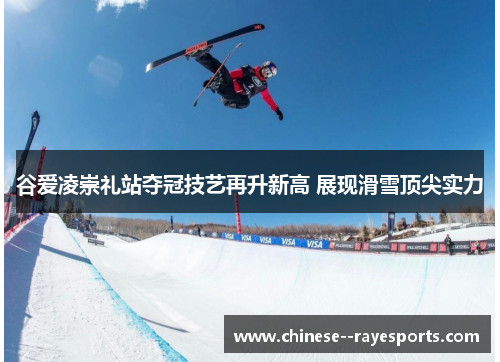 谷爱凌崇礼站夺冠技艺再升新高 展现滑雪顶尖实力 谷爱凌崇礼站夺冠技艺再升新高 展现滑雪顶尖实力