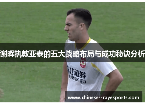 谢晖执教亚泰的五大战略布局与成功秘诀分析 谢晖执教亚泰的五大战略布局与成功秘诀分析