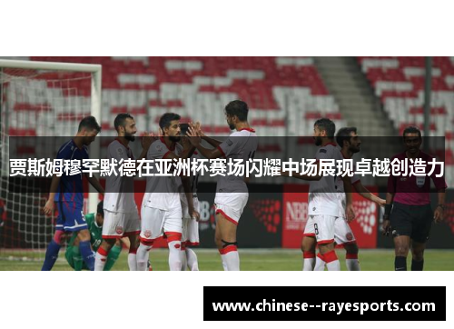 贾斯姆穆罕默德在亚洲杯赛场闪耀中场展现卓越创造力 贾斯姆穆罕默德在亚洲杯赛场闪耀中场展现卓越创造力