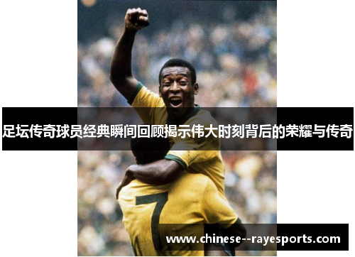 足坛传奇球员经典瞬间回顾揭示伟大时刻背后的荣耀与传奇