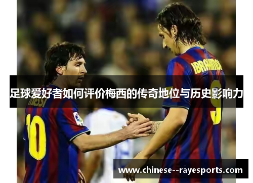 足球爱好者如何评价梅西的传奇地位与历史影响力 足球爱好者如何评价梅西的传奇地位与历史影响力