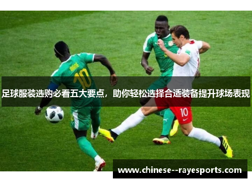 足球服装选购必看五大要点，助你轻松选择合适装备提升球场表现