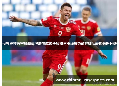 世界杯预选赛最新战况深度解读全攻略与出线形势前瞻球队表现数据分析