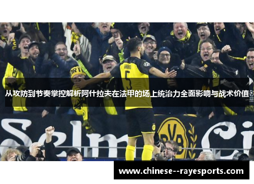 从攻防到节奏掌控解析阿什拉夫在法甲的场上统治力全面影响与战术价值