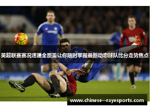 英超联赛赛况速递全覆盖让你随时掌握最新动态球队比分走势焦点 英超联赛赛况速递全覆盖让你随时掌握最新动态球队比分走势焦点