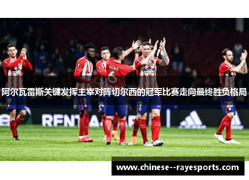 阿尔瓦雷斯关键发挥主宰对阵切尔西的冠军比赛走向最终胜负格局
