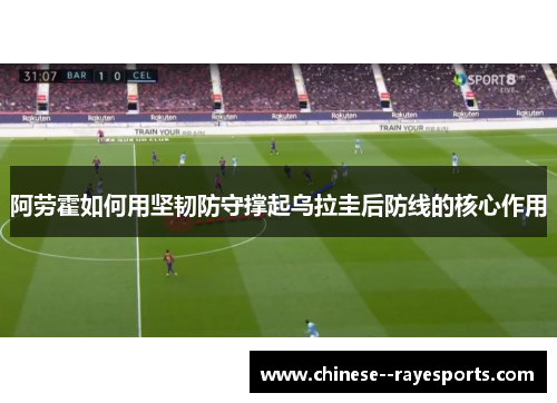 阿劳霍如何用坚韧防守撑起乌拉圭后防线的核心作用