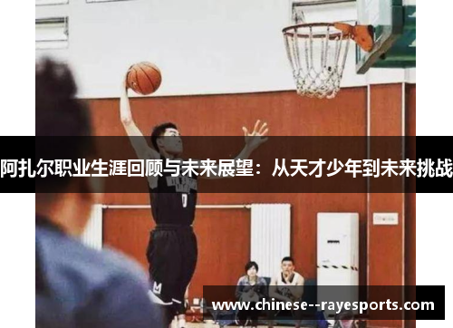 阿扎尔职业生涯回顾与未来展望：从天才少年到未来挑战