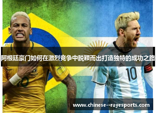 阿根廷豪门如何在激烈竞争中脱颖而出打造独特的成功之路