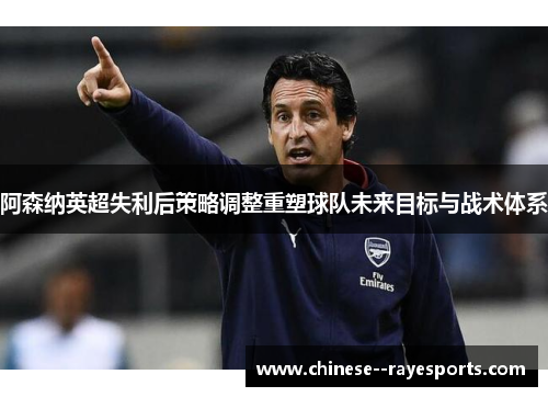 阿森纳英超失利后策略调整重塑球队未来目标与战术体系