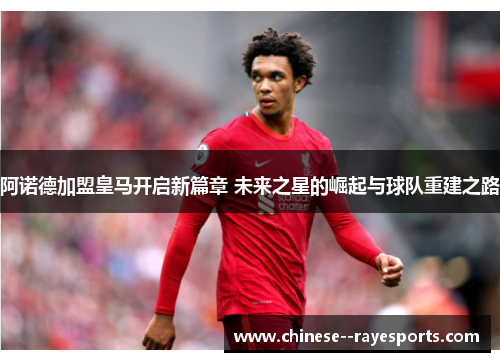 阿诺德加盟皇马开启新篇章 未来之星的崛起与球队重建之路