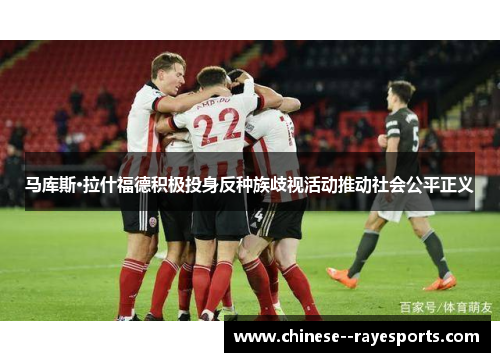 马库斯·拉什福德积极投身反种族歧视活动推动社会公平正义