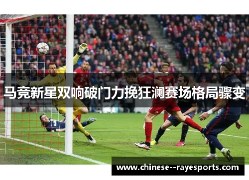 马竞新星双响破门力挽狂澜赛场格局骤变 马竞新星双响破门力挽狂澜赛场格局骤变