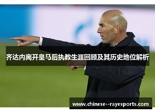 齐达内离开皇马后执教生涯回顾及其历史地位解析