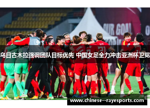 乌日古木拉强调团队目标优先 中国女足全力冲击亚洲杯卫冕