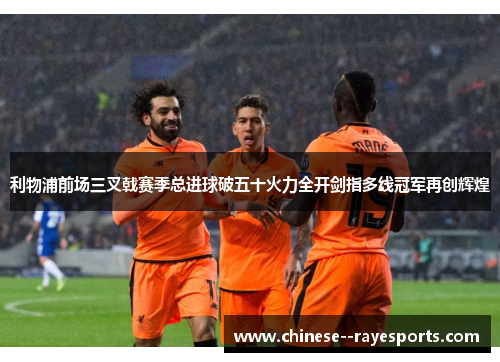 利物浦前场三叉戟赛季总进球破五十火力全开剑指多线冠军再创辉煌 利物浦前场三叉戟赛季总进球破五十火力全开剑指多线冠军再创辉煌