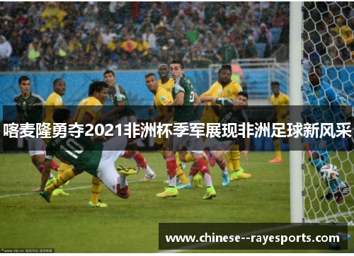 喀麦隆勇夺2021非洲杯季军展现非洲足球新风采