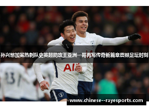 孙兴慜加冕热刺队史英超助攻王亚洲一哥再写传奇新篇章震撼足坛时刻