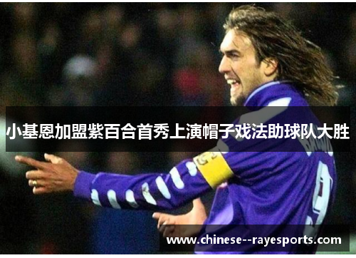 小基恩加盟紫百合首秀上演帽子戏法助球队大胜