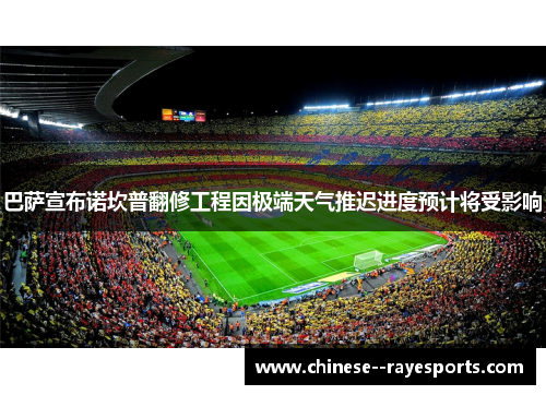 巴萨宣布诺坎普翻修工程因极端天气推迟进度预计将受影响 巴萨宣布诺坎普翻修工程因极端天气推迟进度预计将受影响