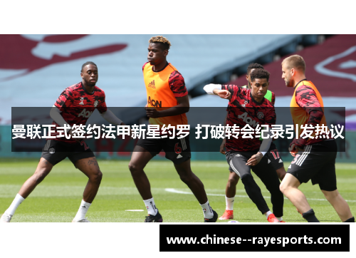 曼联正式签约法甲新星约罗 打破转会纪录引发热议 曼联正式签约法甲新星约罗 打破转会纪录引发热议