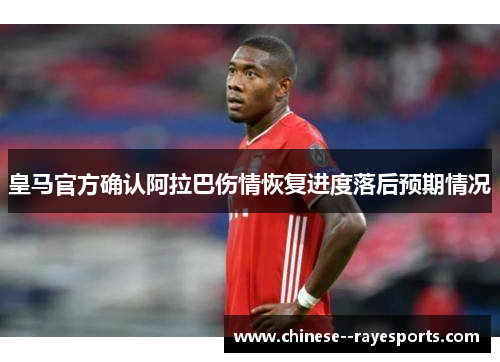 皇马官方确认阿拉巴伤情恢复进度落后预期情况