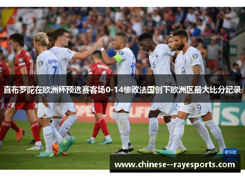 直布罗陀在欧洲杯预选赛客场0-14惨败法国创下欧洲区最大比分纪录