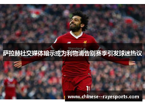 萨拉赫社交媒体暗示或为利物浦告别赛季引发球迷热议 萨拉赫社交媒体暗示或为利物浦告别赛季引发球迷热议