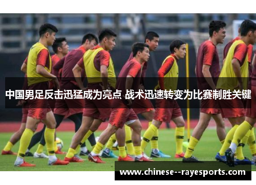 中国男足反击迅猛成为亮点 战术迅速转变为比赛制胜关键 中国男足反击迅猛成为亮点 战术迅速转变为比赛制胜关键