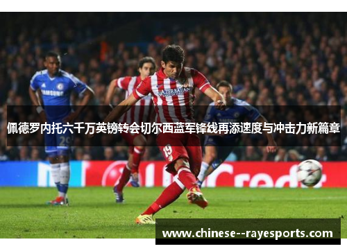 佩德罗内托六千万英镑转会切尔西蓝军锋线再添速度与冲击力新篇章 佩德罗内托六千万英镑转会切尔西蓝军锋线再添速度与冲击力新篇章