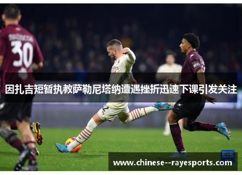 因扎吉短暂执教萨勒尼塔纳遭遇挫折迅速下课引发关注