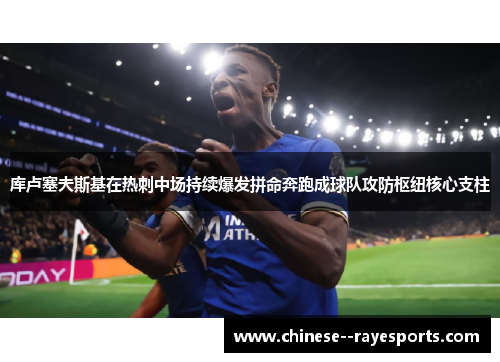 库卢塞夫斯基在热刺中场持续爆发拼命奔跑成球队攻防枢纽核心支柱