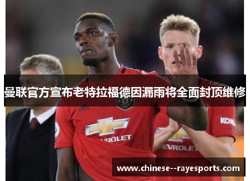 曼联官方宣布老特拉福德因漏雨将全面封顶维修