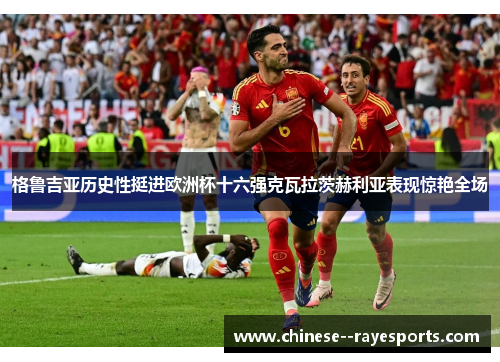 格鲁吉亚历史性挺进欧洲杯十六强克瓦拉茨赫利亚表现惊艳全场