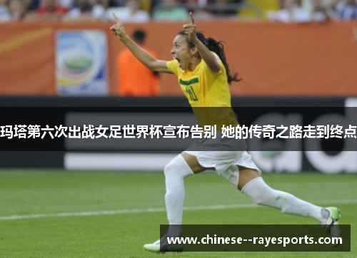 玛塔第六次出战女足世界杯宣布告别 她的传奇之路走到终点