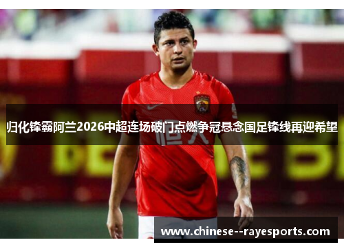 归化锋霸阿兰2026中超连场破门点燃争冠悬念国足锋线再迎希望
