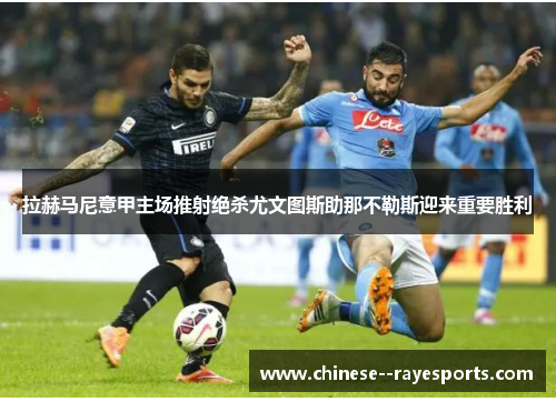 拉赫马尼意甲主场推射绝杀尤文图斯助那不勒斯迎来重要胜利 拉赫马尼意甲主场推射绝杀尤文图斯助那不勒斯迎来重要胜利