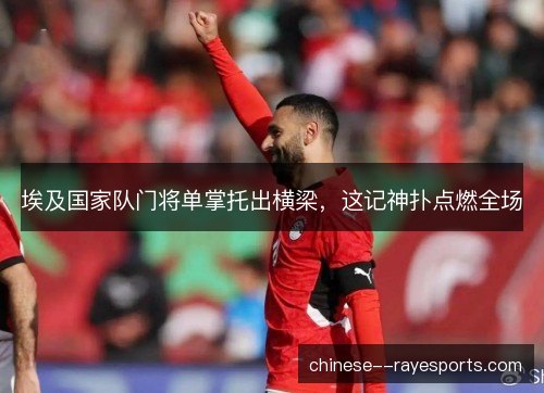 埃及国家队门将单掌托出横梁，这记神扑点燃全场
