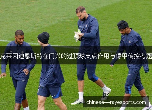 克莱因迪恩斯特在门兴的过顶球支点作用与德甲传控考题